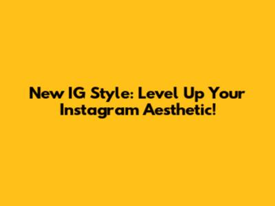New IG Style: Level Up Your Instagram Aesthetic!