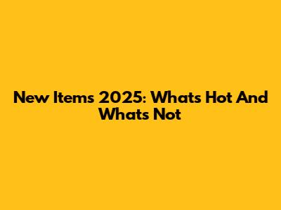 New Items 2025: What's Hot And What's Not