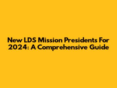 New LDS Mission Presidents For 2024: A Comprehensive Guide