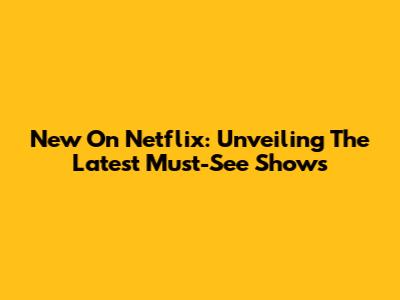 New On Netflix: Unveiling The Latest Must-See Shows