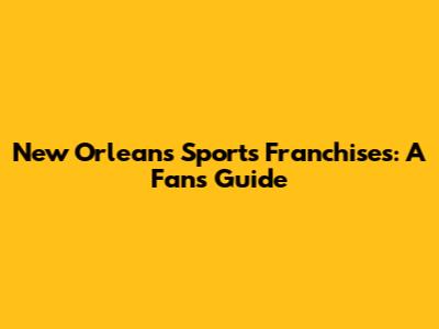 New Orleans Sports Franchises: A Fan's Guide