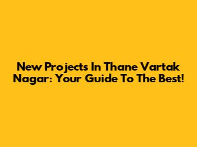 New Projects In Thane Vartak Nagar: Your Guide To The Best!