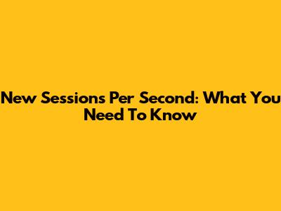New Sessions Per Second: What You Need To Know