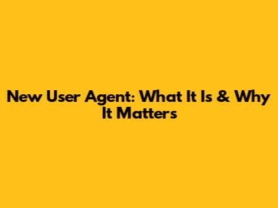 New User Agent: What It Is & Why It Matters