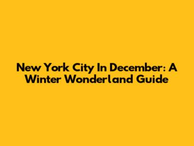 New York City In December: A Winter Wonderland Guide