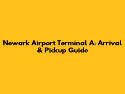 Newark Airport Terminal A: Arrival & Pickup Guide