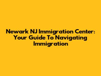 Newark NJ Immigration Center: Your Guide To Navigating Immigration