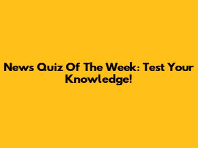 News Quiz Of The Week: Test Your Knowledge!