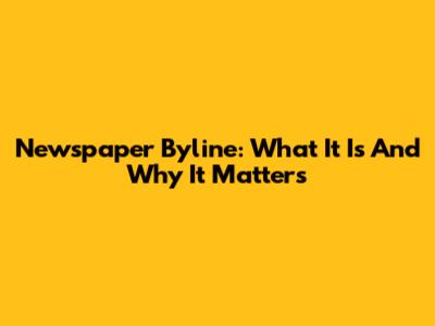 Newspaper Byline: What It Is And Why It Matters
