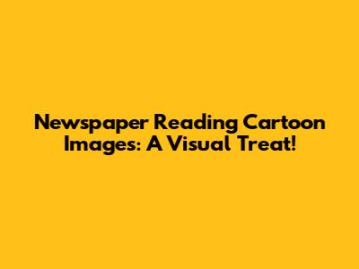 Newspaper Reading Cartoon Images: A Visual Treat!
