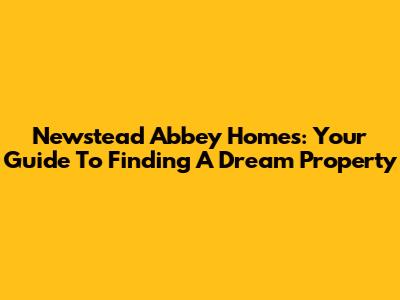 Newstead Abbey Homes: Your Guide To Finding A Dream Property