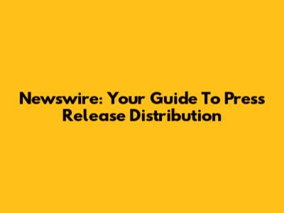 Newswire: Your Guide To Press Release Distribution