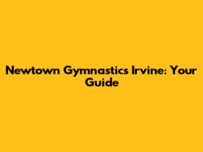 Newtown Gymnastics Irvine: Your Guide