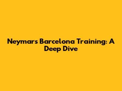 Neymar's Barcelona Training: A Deep Dive