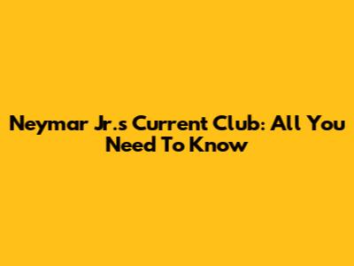 Neymar Jr.'s Current Club: All You Need To Know