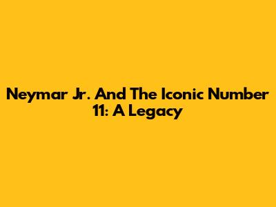 Neymar Jr. And The Iconic Number 11: A Legacy