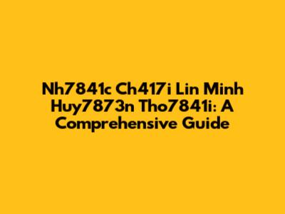 Nh7841c Ch417i Lin Minh Huy7873n Tho7841i: A Comprehensive Guide