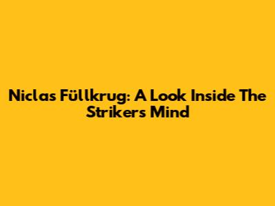 Niclas Füllkrug: A Look Inside The Striker's Mind