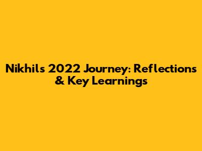 Nikhil's 2022 Journey: Reflections & Key Learnings