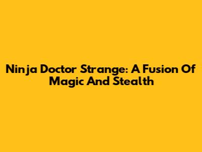 Ninja Doctor Strange: A Fusion Of Magic And Stealth