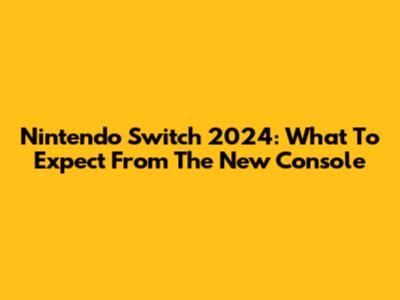 Nintendo Switch 2024: What To Expect From The New Console