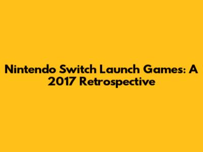 Nintendo Switch Launch Games: A 2017 Retrospective