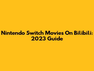 Nintendo Switch Movies On Bilibili: 2023 Guide