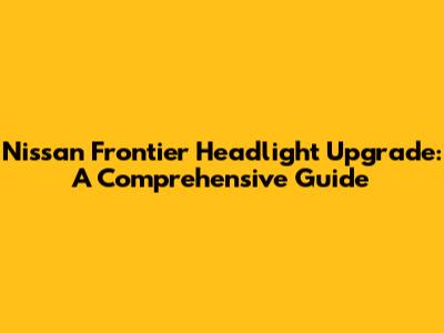 Nissan Frontier Headlight Upgrade: A Comprehensive Guide