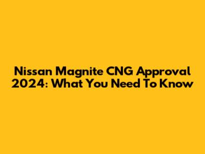Nissan Magnite CNG Approval 2024: What You Need To Know