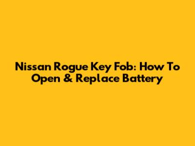 Nissan Rogue Key Fob: How To Open & Replace Battery