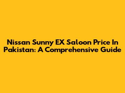Nissan Sunny EX Saloon Price In Pakistan: A Comprehensive Guide
