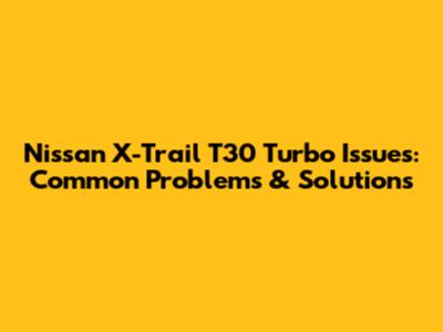 Nissan X-Trail T30 Turbo Issues: Common Problems & Solutions
