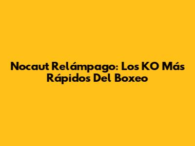 Nocaut Relámpago: Los KO Más Rápidos Del Boxeo