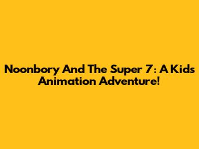 Noonbory And The Super 7: A Kids' Animation Adventure!