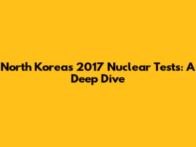 North Korea's 2017 Nuclear Tests: A Deep Dive