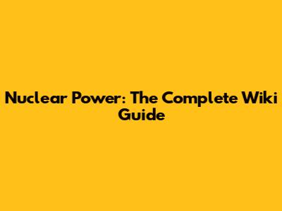 Nuclear Power: The Complete Wiki Guide