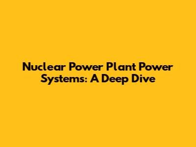 Nuclear Power Plant Power Systems: A Deep Dive