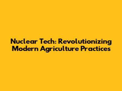 Nuclear Tech: Revolutionizing Modern Agriculture Practices