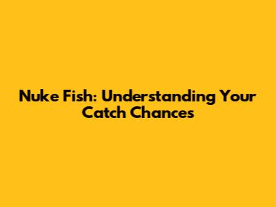 Nuke Fish: Understanding Your Catch Chances