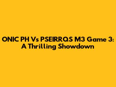 ONIC PH Vs PSEIRRQS M3 Game 3: A Thrilling Showdown