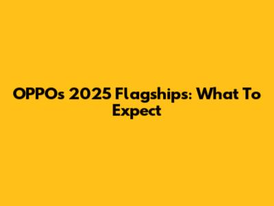 OPPO's 2025 Flagships: What To Expect
