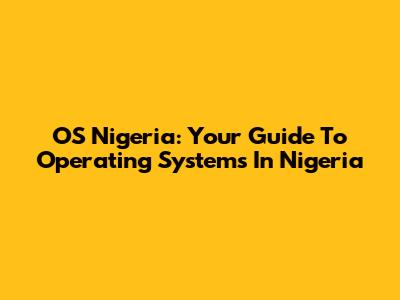 OS Nigeria: Your Guide To Operating Systems In Nigeria