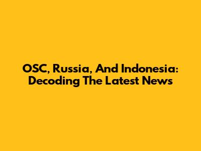 OSC, Russia, And Indonesia: Decoding The Latest News