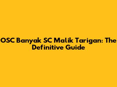 OSC Banyak SC Malik Tarigan: The Definitive Guide