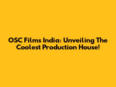 OSC Films India: Unveiling The Coolest Production House!