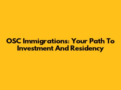 OSC Immigrations: Your Path To Investment And Residency