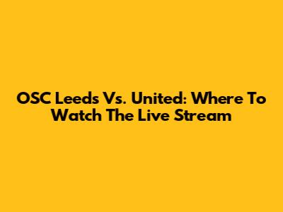 OSC Leeds Vs. United: Where To Watch The Live Stream