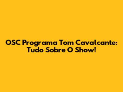 OSC Programa Tom Cavalcante: Tudo Sobre O Show!
