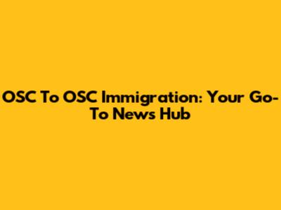 OSC To OSC Immigration: Your Go-To News Hub