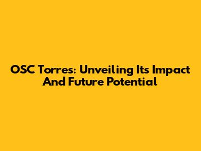 OSC Torres: Unveiling Its Impact And Future Potential